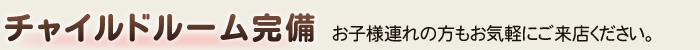チャイルドルーム完備。お子様連れの方もお気軽にご来店ください。